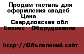 Продам ткстиль для оформления свадеб › Цена ­ 60 000 - Свердловская обл. Бизнес » Оборудование   